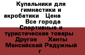 Купальники для гимнастики и акробатики › Цена ­ 1 500 - Все города Спортивные и туристические товары » Другое   . Ханты-Мансийский,Радужный г.